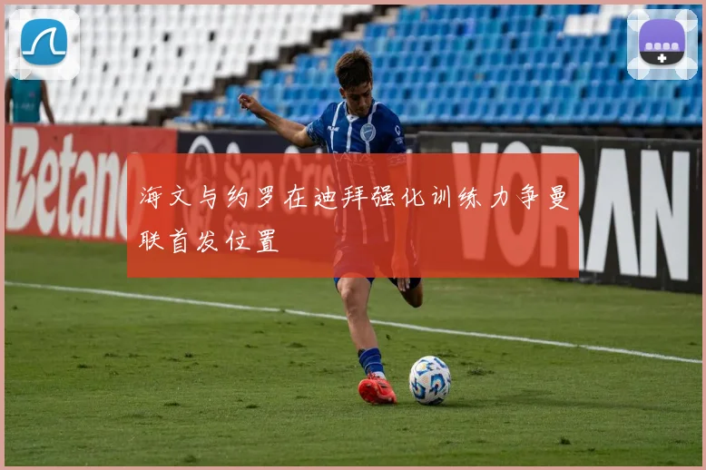 海文与约罗在迪拜强化训练力争曼联首发位置