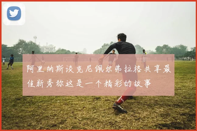 阿里纳斯谈克尼佩尔弗拉格共享最佳新秀称这是一个精彩的故事