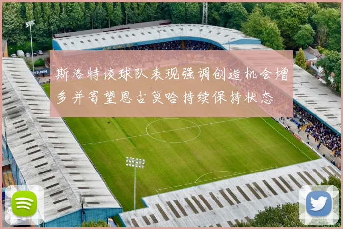 斯洛特谈球队表现强调创造机会增多并寄望恩古莫哈持续保持状态
