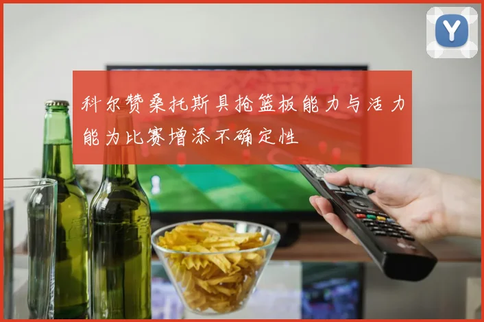 科尔赞桑托斯具抢篮板能力与活力能为比赛增添不确定性