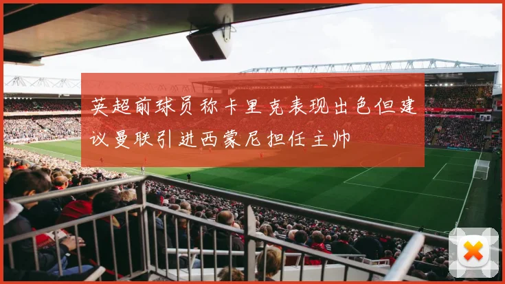 英超前球员称卡里克表现出色但建议曼联引进西蒙尼担任主帅