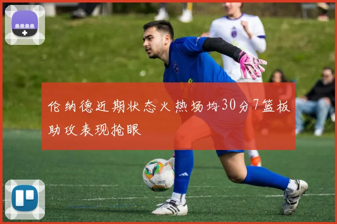 伦纳德近期状态火热场均30分7篮板助攻表现抢眼