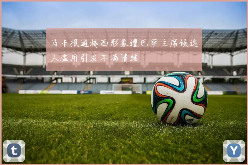 马卡报道梅西形象遭巴萨主席候选人滥用引发不满情绪