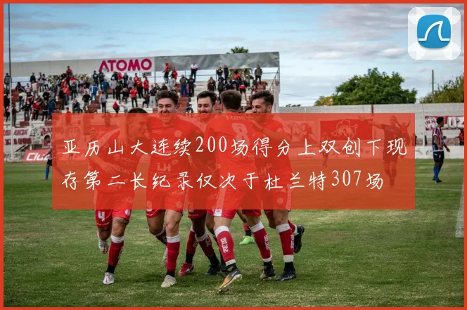 亚历山大连续200场得分上双创下现存第二长纪录仅次于杜兰特307场