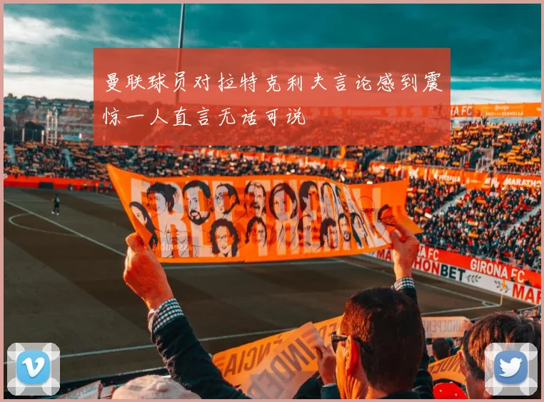 曼联球员对拉特克利夫言论感到震惊一人直言无话可说