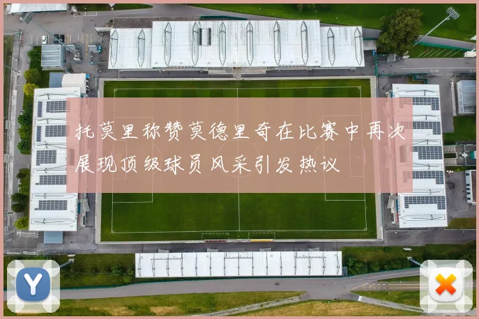 托莫里称赞莫德里奇在比赛中再次展现顶级球员风采引发热议