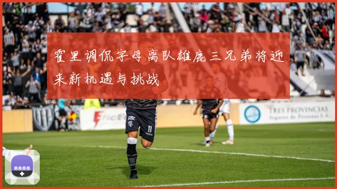 霍里调侃字母离队雄鹿三兄弟将迎来新机遇与挑战