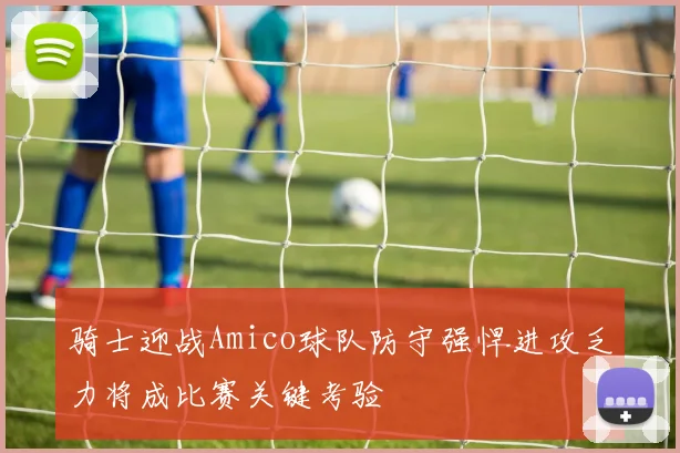 骑士迎战Amico球队防守强悍进攻乏力将成比赛关键考验