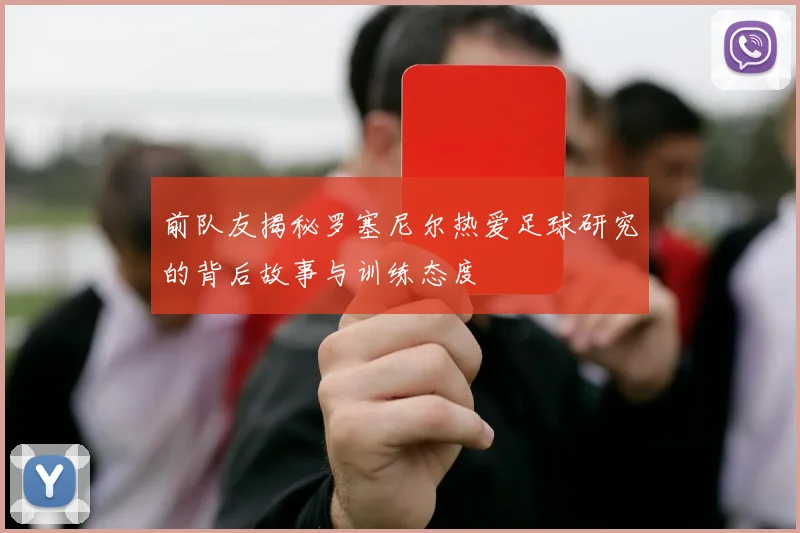 前队友揭秘罗塞尼尔热爱足球研究的背后故事与训练态度