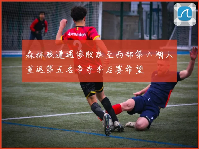 森林狼遭遇惨败跌至西部第六湖人重返第五名争夺季后赛希望