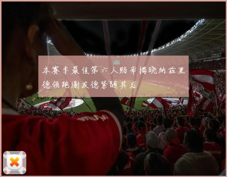 本赛季最佳第六人赔率揭晓纳兹里德领跑谢泼德紧随其后