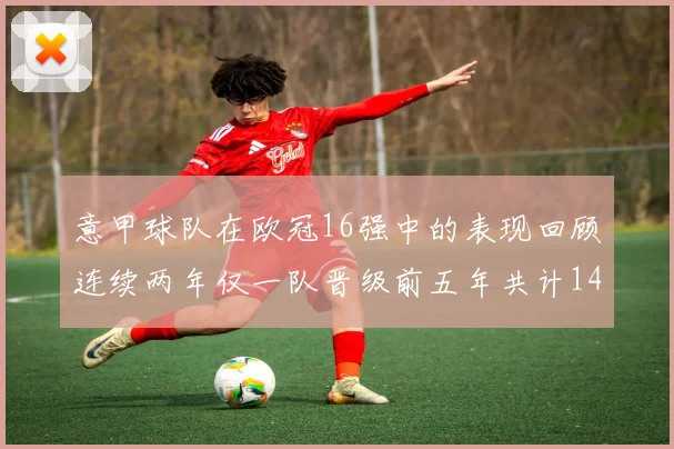 意甲球队在欧冠16强中的表现回顾连续两年仅一队晋级前五年共计14队