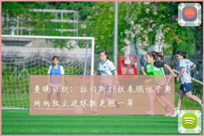 曼晚分析：拉门斯扑救表现优于奥纳纳阻止进球数更胜一筹