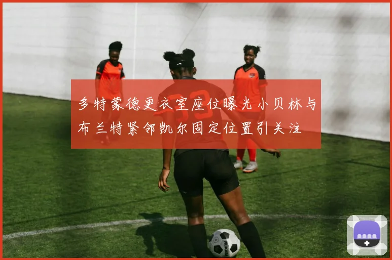 多特蒙德更衣室座位曝光小贝林与布兰特紧邻凯尔固定位置引关注