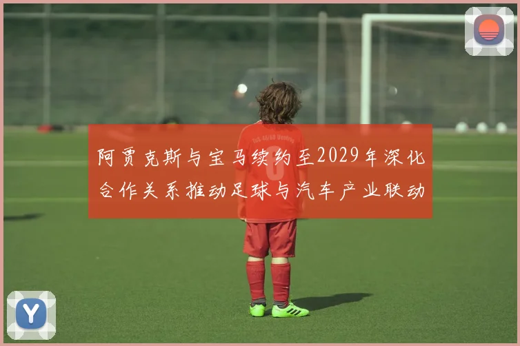 阿贾克斯与宝马续约至2029年深化合作关系推动足球与汽车产业联动