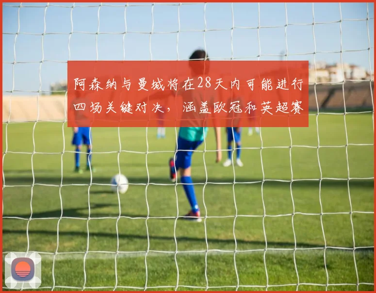 阿森纳与曼城将在28天内可能进行四场关键对决，涵盖欧冠和英超赛事
