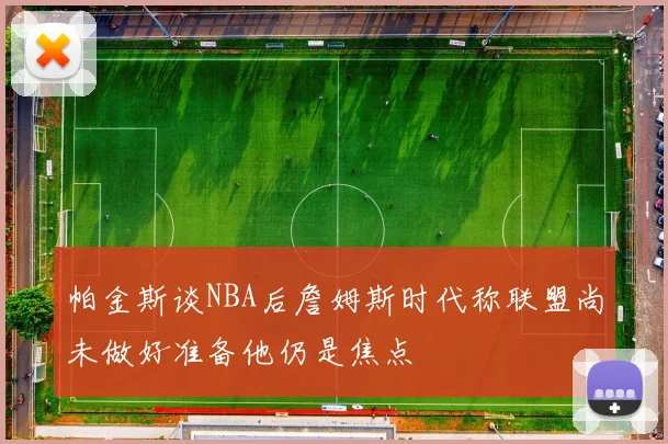 帕金斯谈NBA后詹姆斯时代称联盟尚未做好准备他仍是焦点