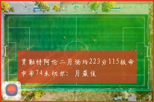 贾勒特阿伦二月场均223分115板命中率74米切尔：月最佳