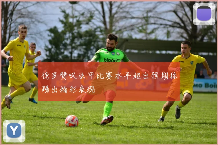 德罗赞叹法甲比赛水平超出预期称踢出精彩表现