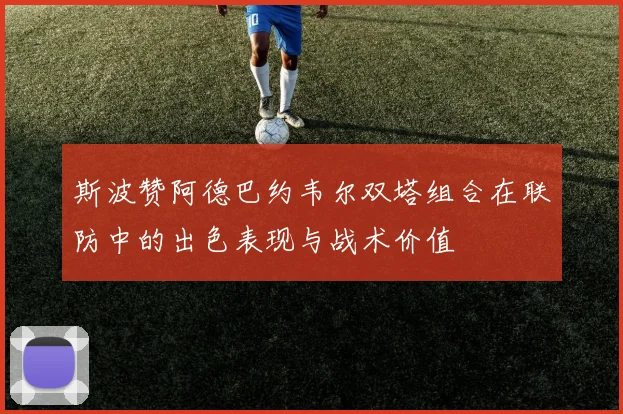 斯波赞阿德巴约韦尔双塔组合在联防中的出色表现与战术价值